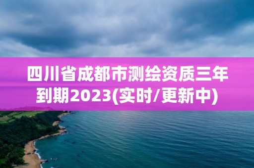 四川省成都市测绘资质三年到期2023(实时/更新中)