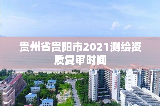 贵州省贵阳市2021测绘资质复审时间