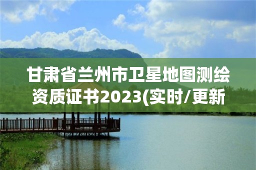 甘肃省兰州市卫星地图测绘资质证书2023(实时/更新中)