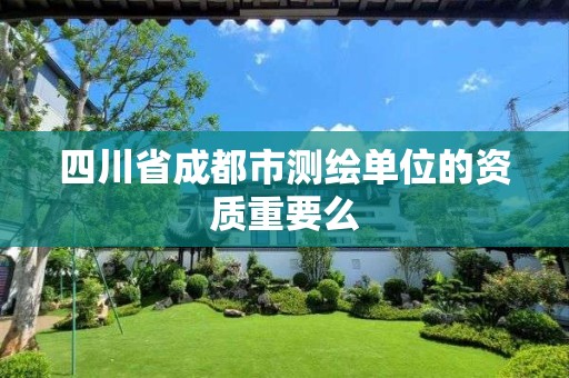 四川省成都市测绘单位的资质重要么