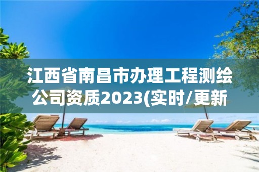 江西省南昌市办理工程测绘公司资质2023(实时/更新中)