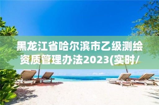 黑龙江省哈尔滨市乙级测绘资质管理办法2023(实时/更新中)