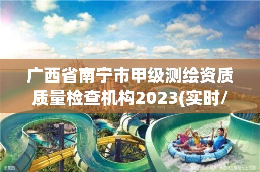 广西省南宁市甲级测绘资质质量检查机构2023(实时/更新中)