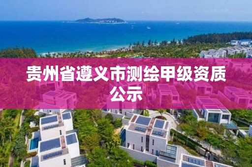 贵州省遵义市测绘甲级资质公示