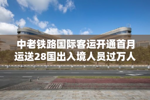 中老铁路国际客运开通首月运送28国出入境人员过万人次