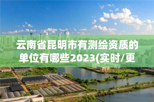 云南省昆明市有测绘资质的单位有哪些2023(实时/更新中)