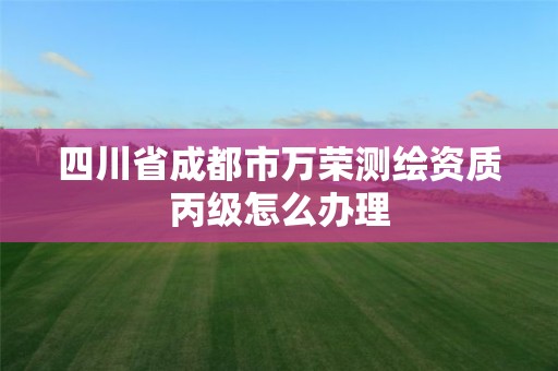 四川省成都市万荣测绘资质丙级怎么办理