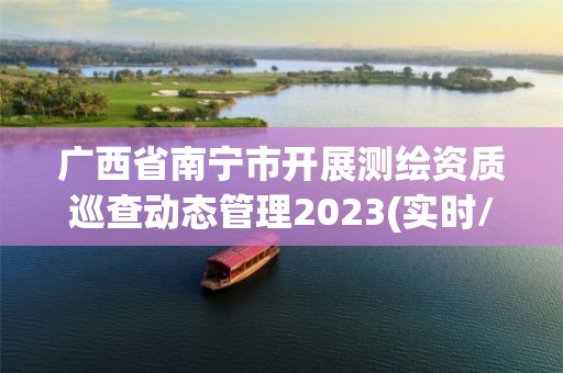 广西省南宁市开展测绘资质巡查动态管理2023(实时/更新中)