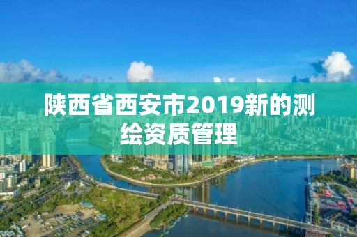 陕西省西安市2019新的测绘资质管理