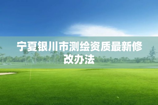 宁夏银川市测绘资质最新修改办法