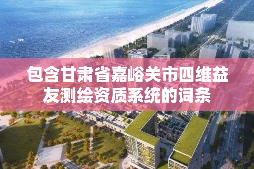 包含甘肃省嘉峪关市四维益友测绘资质系统的词条