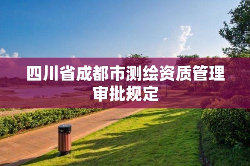 四川省成都市测绘资质管理审批规定