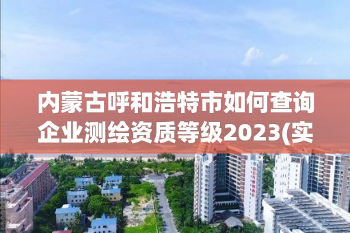 内蒙古呼和浩特市如何查询企业测绘资质等级2023(实时/更新中)