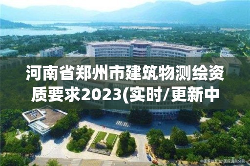 河南省郑州市建筑物测绘资质要求2023(实时/更新中)