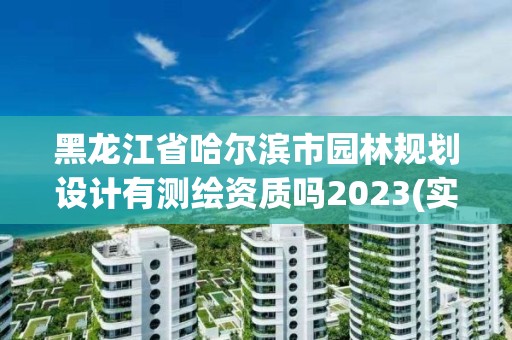 黑龙江省哈尔滨市园林规划设计有测绘资质吗2023(实时/更新中)