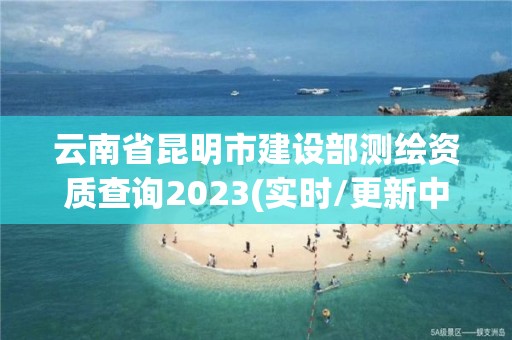 云南省昆明市建设部测绘资质查询2023(实时/更新中)