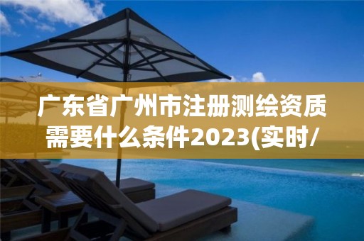 广东省广州市注册测绘资质需要什么条件2023(实时/更新中)