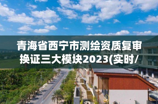 青海省西宁市测绘资质复审换证三大模块2023(实时/更新中)