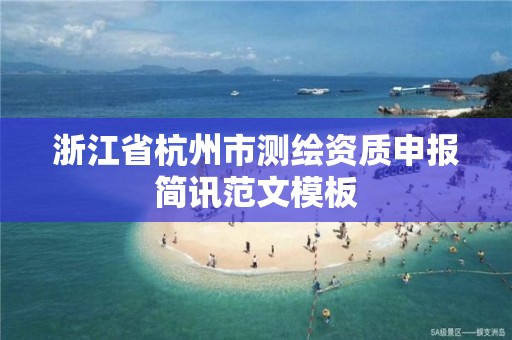 浙江省杭州市测绘资质申报简讯范文模板 浙江省杭州市测绘资质申报简讯范文模板