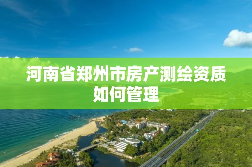 河南省郑州市房产测绘资质如何管理