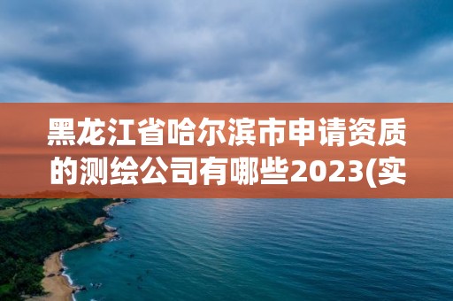 黑龙江省哈尔滨市申请资质的测绘公司有哪些2023(实时/更新中)