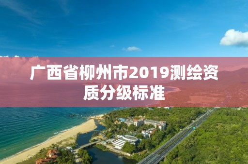 广西省柳州市2019测绘资质分级标准