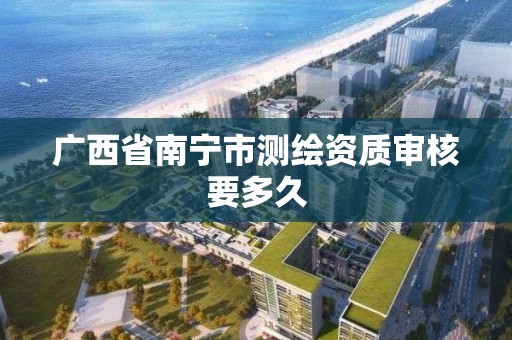 广西省南宁市测绘资质审核要多久