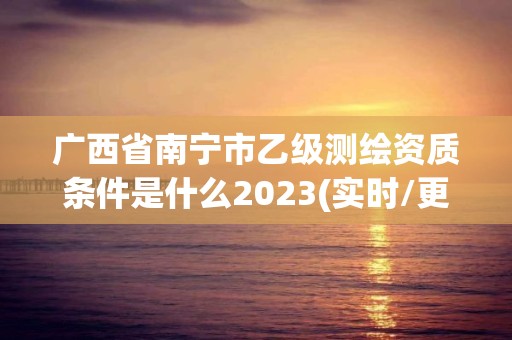 广西省南宁市乙级测绘资质条件是什么2023(实时/更新中)