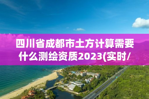 四川省成都市土方计算需要什么测绘资质2023(实时/更新中)