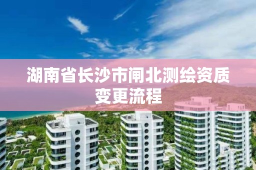 湖南省长沙市闸北测绘资质变更流程