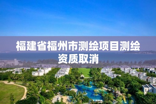 福建省福州市测绘项目测绘资质取消