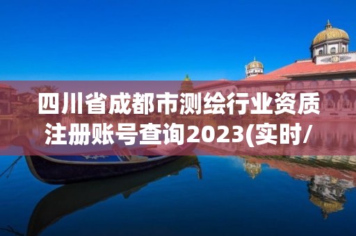 四川省成都市测绘行业资质注册账号查询2023(实时/更新中)