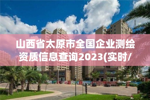 山西省太原市全国企业测绘资质信息查询2023(实时/更新中)