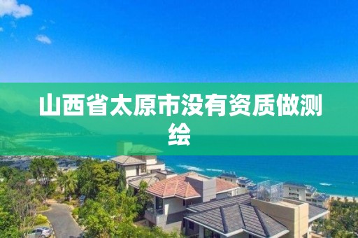 山西省太原市没有资质做测绘