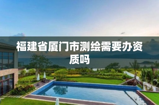 福建省厦门市测绘需要办资质吗