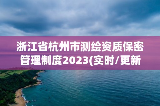 浙江省杭州市测绘资质保密管理制度2023(实时/更新中)