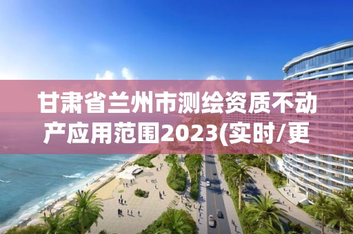 甘肃省兰州市测绘资质不动产应用范围2023(实时/更新中)