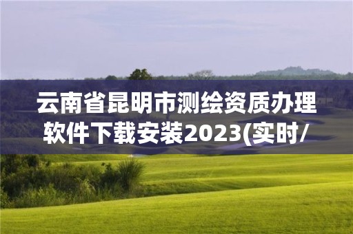 云南省昆明市测绘资质办理软件下载安装2023(实时/更新中)