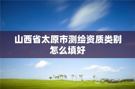 山西省太原市测绘资质类别怎么填好