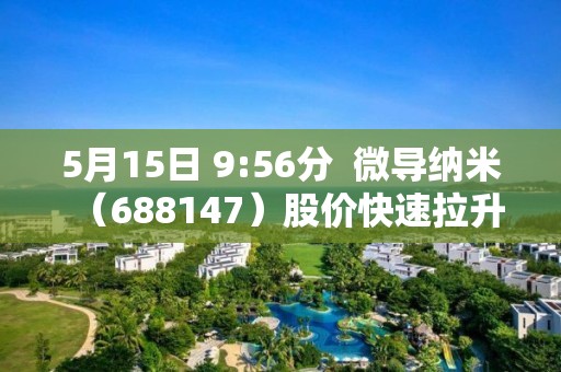 5月15日 9:56分  微导纳米（688147）股价快速拉升