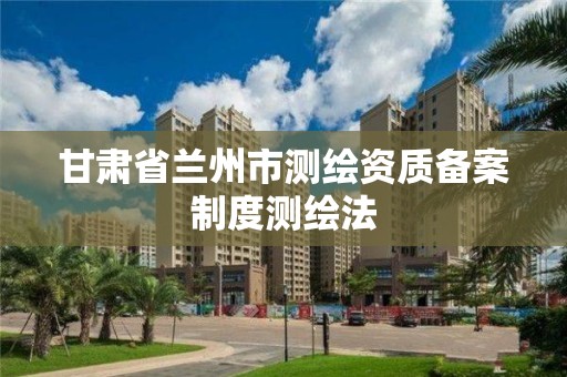 甘肃省兰州市测绘资质备案制度测绘法