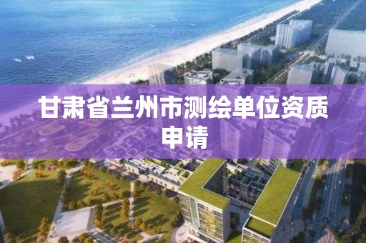 甘肃省兰州市测绘单位资质申请