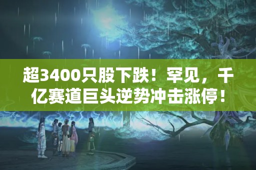 超3400只股下跌！罕见，千亿赛道巨头逆势冲击涨停！