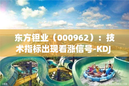 东方钽业（000962）：技术指标出现看涨信号-KDJ 低位金叉（05-15）