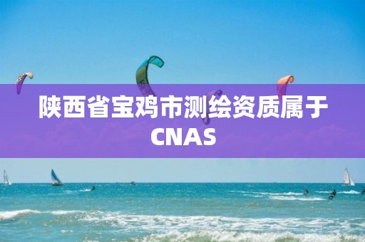 陕西省宝鸡市测绘资质属于CNAS