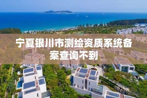 宁夏银川市测绘资质系统备案查询不到