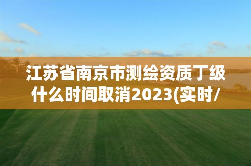 江苏省南京市测绘资质丁级什么时间取消2023(实时/更新中)