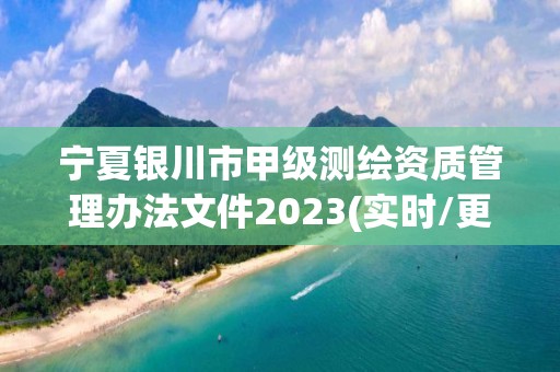 宁夏银川市甲级测绘资质管理办法文件2023(实时/更新中)