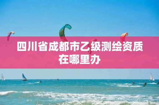 四川省成都市乙级测绘资质在哪里办