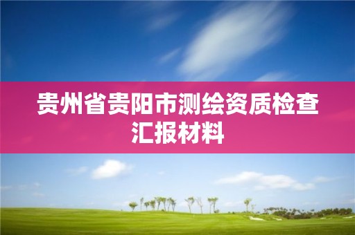 贵州省贵阳市测绘资质检查汇报材料